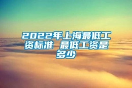 2022年上海最低工资标准 最低工资是多少