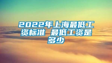 2022年上海最低工资标准 最低工资是多少