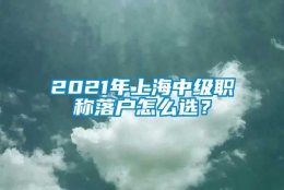 2021年上海中级职称落户怎么选？