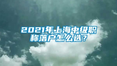 2021年上海中级职称落户怎么选？