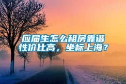 应届生怎么租房靠谱性价比高，坐标上海？