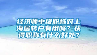 经济师中级职称对上海居转户有用吗？获得职称有什么好处？