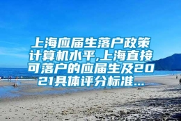 上海应届生落户政策计算机水平,上海直接可落户的应届生及2021具体评分标准...