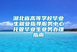 湖北省高等学校毕业生就业指导服务中心托管毕业生业务办理指南