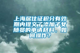 上海居住证积分有效期内提交了添加子女随员的申请材料，如何操作？