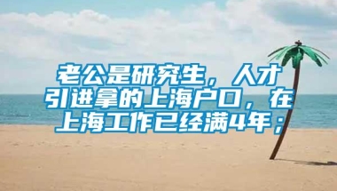 老公是研究生，人才引进拿的上海户口，在上海工作已经满4年；