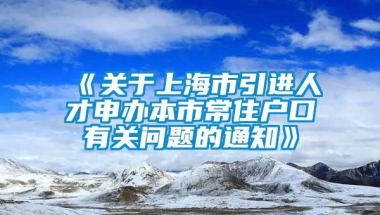 《关于上海市引进人才申办本市常住户口有关问题的通知》