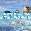 上海留学生落户地点，留学生上海落户问题