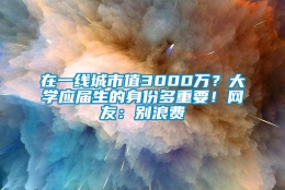 在一线城市值3000万？大学应届生的身份多重要！网友：别浪费