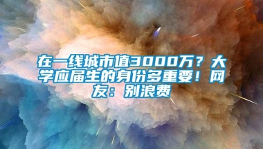 在一线城市值3000万？大学应届生的身份多重要！网友：别浪费