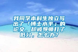 我同学本科生独立写出了「博士水平」的论文，却被导师打了低分，怎么办？