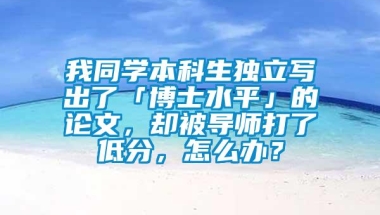 我同学本科生独立写出了「博士水平」的论文，却被导师打了低分，怎么办？