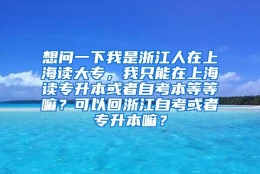 想问一下我是浙江人在上海读大专，我只能在上海读专升本或者自考本等等嘛？可以回浙江自考或者专升本嘛？