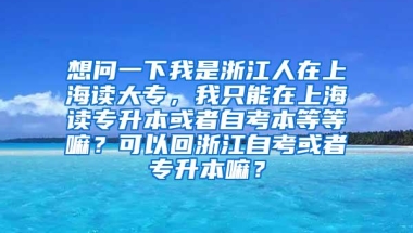 想问一下我是浙江人在上海读大专，我只能在上海读专升本或者自考本等等嘛？可以回浙江自考或者专升本嘛？