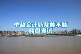 中级会计职称能不能跨省考试