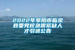 2022年阜阳市临泉县委党校急需紧缺人才引进公告