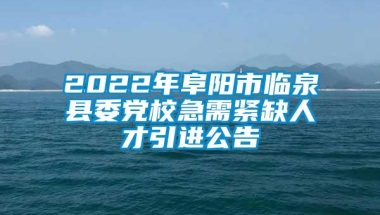 2022年阜阳市临泉县委党校急需紧缺人才引进公告