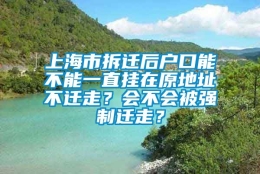 上海市拆迁后户口能不能一直挂在原地址不迁走？会不会被强制迁走？