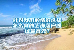 针对我们的情况选择怎么样的上海落户途径最高效？