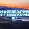 什么是双证在职研究生？有哪些学校可以报？