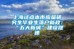 上海试点本市应届研究生毕业生落户新政：“五大新城”建设提速