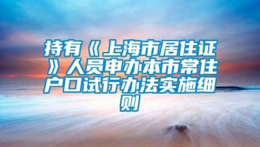 持有《上海市居住证》人员申办本市常住户口试行办法实施细则