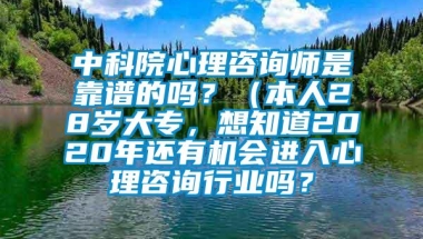 中科院心理咨询师是靠谱的吗？（本人28岁大专，想知道2020年还有机会进入心理咨询行业吗？