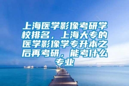 上海医学影像考研学校排名，上海大专的医学影像学专升本之后再考研，能考什么专业