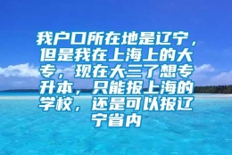 我户口所在地是辽宁，但是我在上海上的大专，现在大三了想专升本，只能报上海的学校，还是可以报辽宁省内