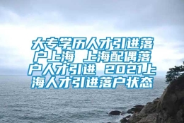 大专学历人才引进落户上海 上海配偶落户人才引进 2021上海人才引进落户状态