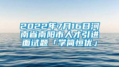 2022年7月16日河南省南阳市人才引进面试题「学简恒优」