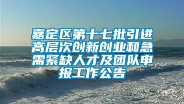 嘉定区第十七批引进高层次创新创业和急需紧缺人才及团队申报工作公告