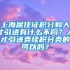 上海居住证积分和人才引进有什么不同？人才引进类续积分类的可以吗？