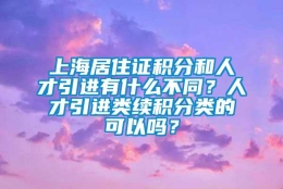 上海居住证积分和人才引进有什么不同？人才引进类续积分类的可以吗？