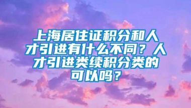 上海居住证积分和人才引进有什么不同？人才引进类续积分类的可以吗？