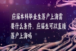 应届本科毕业生落户上海需要什么条件,应届生可以直接落户上海吗