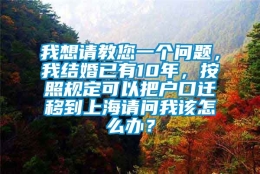 我想请教您一个问题，我结婚已有10年，按照规定可以把户口迁移到上海请问我该怎么办？