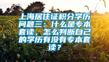 上海居住证积分学历问题三：什么是专本套读，怎么判断自己的学历有没有专本套读？