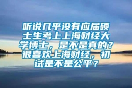 听说几乎没有应届硕士生考上上海财经大学博士，是不是真的？很喜欢上海财经，初试是不是公平？