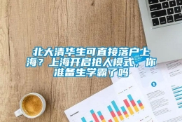 北大清华生可直接落户上海？上海开启抢人模式，你准备生学霸了吗