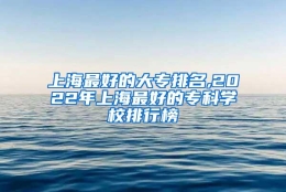 上海最好的大专排名,2022年上海最好的专科学校排行榜