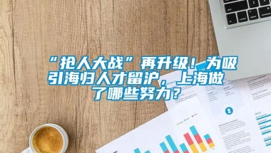 “抢人大战”再升级！为吸引海归人才留沪，上海做了哪些努力？