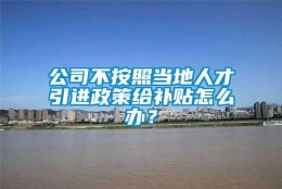 公司不按照当地人才引进政策给补贴怎么办？