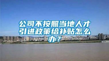 公司不按照当地人才引进政策给补贴怎么办？