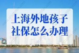 上海外地孩子社保怎么办理？上海积分满120分小孩可办医保！