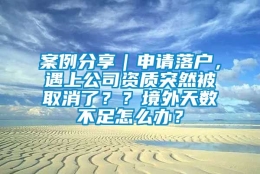 案例分享｜申请落户，遇上公司资质突然被取消了？？境外天数不足怎么办？