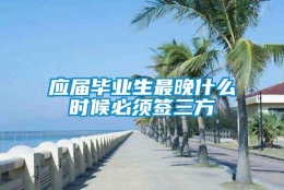 应届毕业生最晚什么时候必须签三方