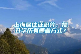 上海居住证积分，提升学历有哪些方式？