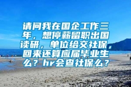 请问我在国企工作三年，想停薪留职出国读研，单位给交社保，回来还算应届毕业生么？hr会查社保么？