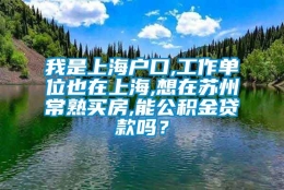 我是上海户口,工作单位也在上海,想在苏州常熟买房,能公积金贷款吗？